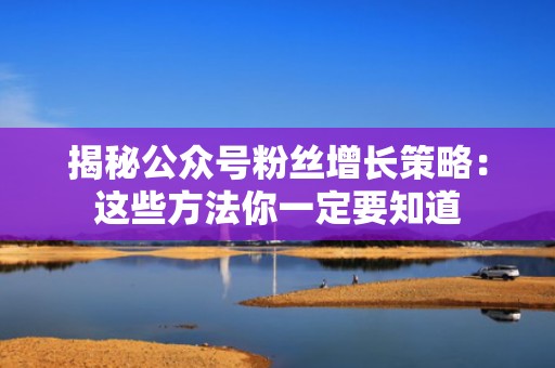 揭秘公众号粉丝增长策略：这些方法你一定要知道