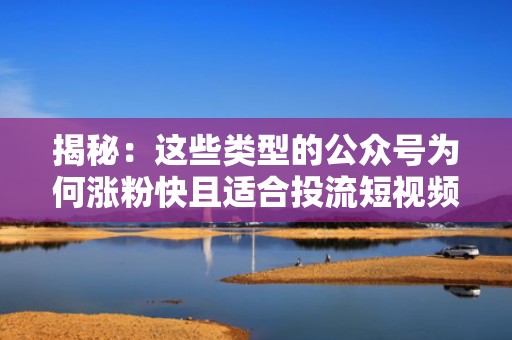 揭秘：这些类型的公众号为何涨粉快且适合投流短视频