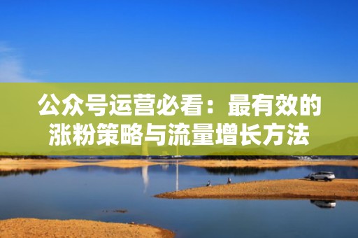 公众号运营必看：最有效的涨粉策略与流量增长方法