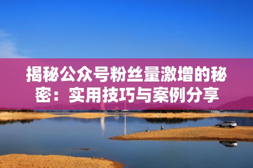 揭秘公众号粉丝量激增的秘密：实用技巧与案例分享