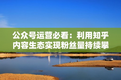 公众号运营必看：利用知乎内容生态实现粉丝量持续攀升