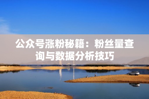 公众号涨粉秘籍：粉丝量查询与数据分析技巧