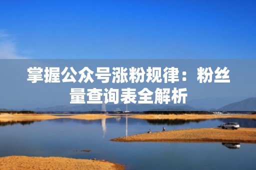 掌握公众号涨粉规律：粉丝量查询表全解析
