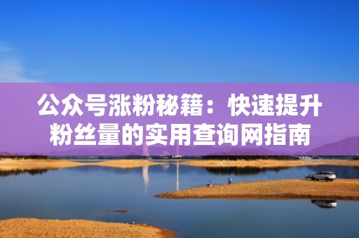 公众号涨粉秘籍：快速提升粉丝量的实用查询网指南