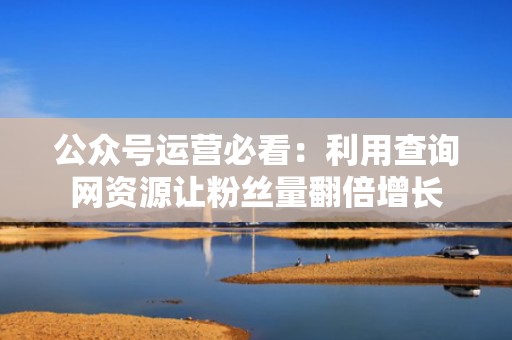 公众号运营必看：利用查询网资源让粉丝量翻倍增长