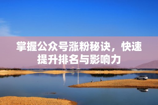 掌握公众号涨粉秘诀，快速提升排名与影响力