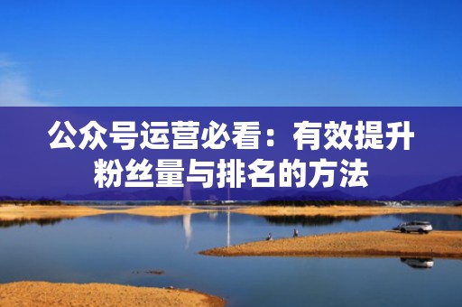 公众号运营必看：有效提升粉丝量与排名的方法