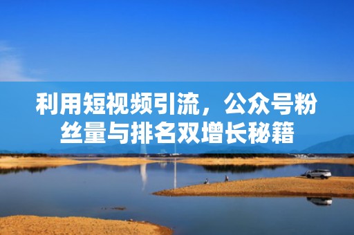 利用短视频引流，公众号粉丝量与排名双增长秘籍