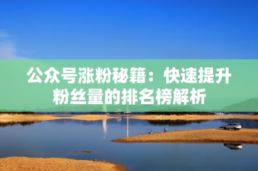 公众号涨粉秘籍：快速提升粉丝量的排名榜解析