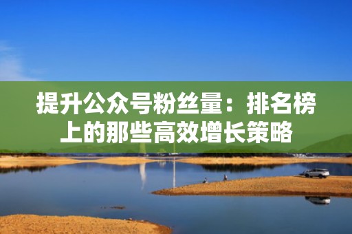提升公众号粉丝量：排名榜上的那些高效增长策略