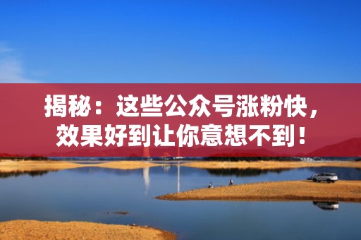 揭秘：这些公众号涨粉快，效果好到让你意想不到！