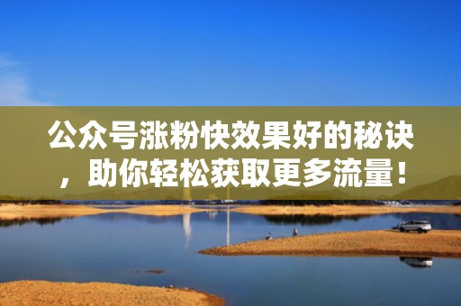 公众号涨粉快效果好的秘诀，助你轻松获取更多流量！