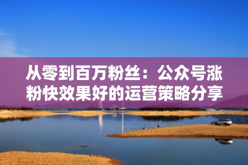 从零到百万粉丝：公众号涨粉快效果好的运营策略分享！