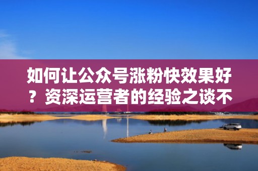 如何让公众号涨粉快效果好？资深运营者的经验之谈不容错过！