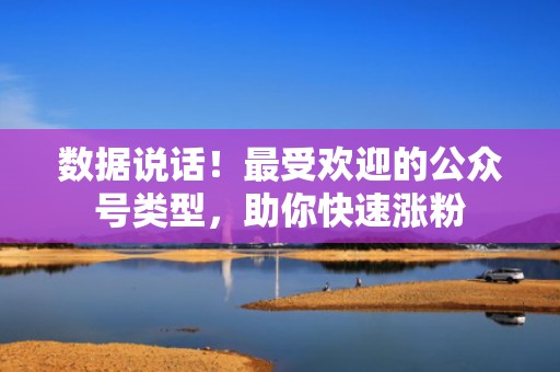 数据说话！最受欢迎的公众号类型，助你快速涨粉