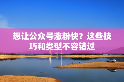 想让公众号涨粉快？这些技巧和类型不容错过