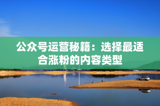 公众号运营秘籍：选择最适合涨粉的内容类型