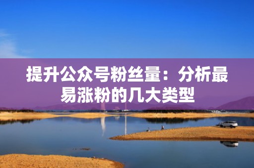提升公众号粉丝量：分析最易涨粉的几大类型
