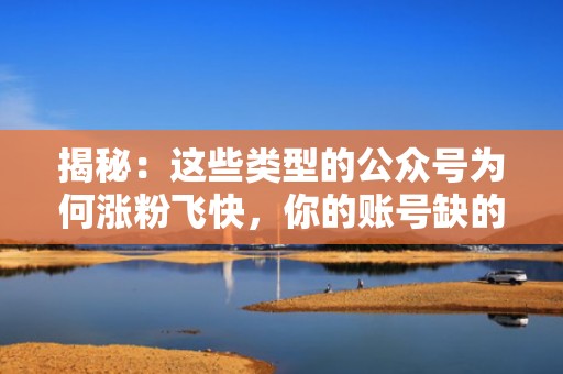 揭秘：这些类型的公众号为何涨粉飞快，你的账号缺的只是这个技巧！