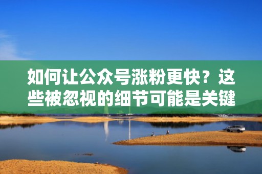 如何让公众号涨粉更快？这些被忽视的细节可能是关键！