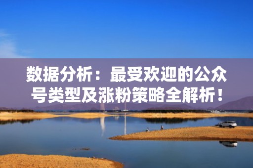 数据分析：最受欢迎的公众号类型及涨粉策略全解析！