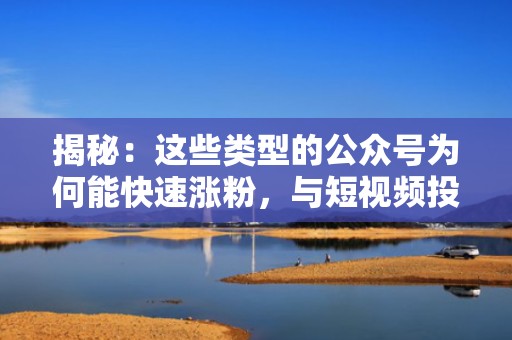 揭秘：这些类型的公众号为何能快速涨粉，与短视频投流密不可分