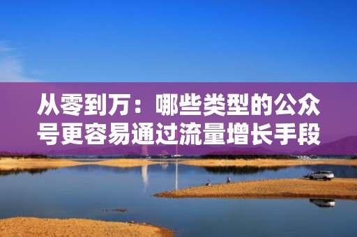 从零到万：哪些类型的公众号更容易通过流量增长手段实现粉丝飙升