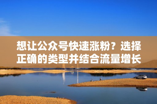 想让公众号快速涨粉?选择正确的类型并结合流量增长方案是关键 想让公众号快速涨粉?选择正确的类型并结合流量增长方案是关键