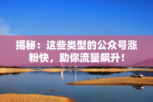 揭秘：这些类型的公众号涨粉快，助你流量飙升！
