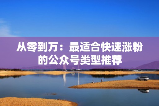 从零到万：最适合快速涨粉的公众号类型推荐