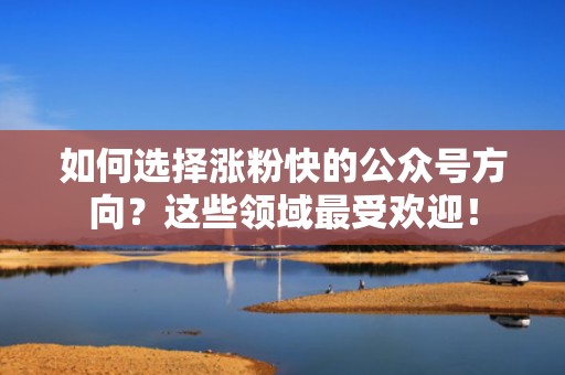 如何选择涨粉快的公众号方向？这些领域最受欢迎！