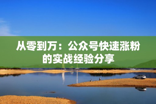 从零到万：公众号快速涨粉的实战经验分享