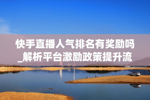 快手直播人气排名有奖励吗_解析平台激励政策提升流量
