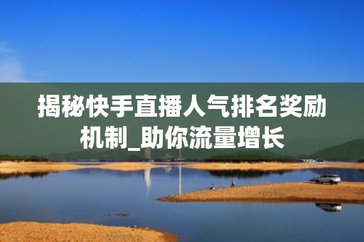 揭秘快手直播人气排名奖励机制_助你流量增长