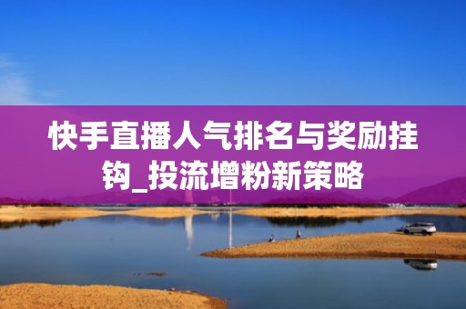 快手直播人气排名与奖励挂钩_投流增粉新策略