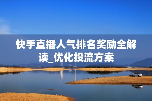 快手直播人气排名奖励全解读_优化投流方案