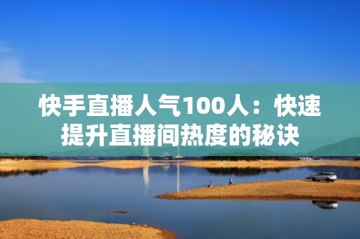 快手直播人气100人：快速提升直播间热度的秘诀