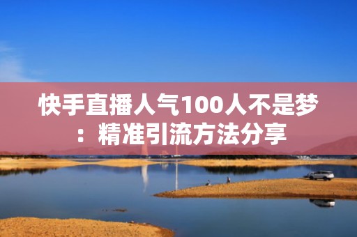 快手直播人气100人不是梦：精准引流方法分享