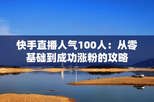 快手直播人气100人：从零基础到成功涨粉的攻略