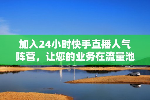 加入24小时快手直播人气阵营，让您的业务在流量池中脱颖而出