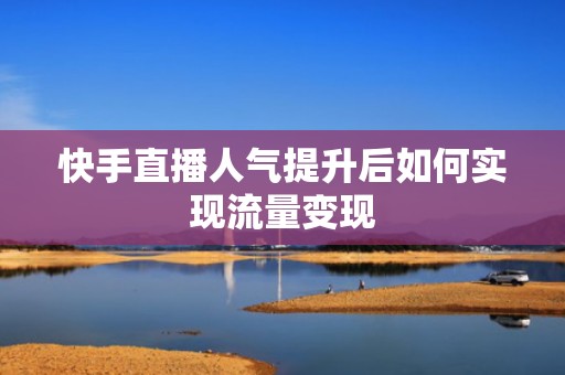 快手直播人气提升后如何实现流量变现