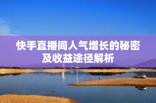 快手直播间人气增长的秘密及收益途径解析