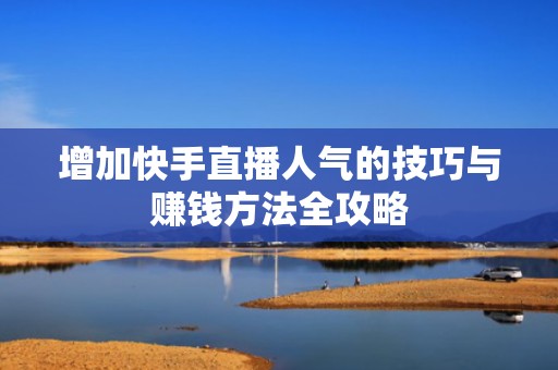 增加快手直播人气的技巧与赚钱方法全攻略