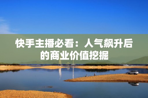 快手主播必看：人气飙升后的商业价值挖掘