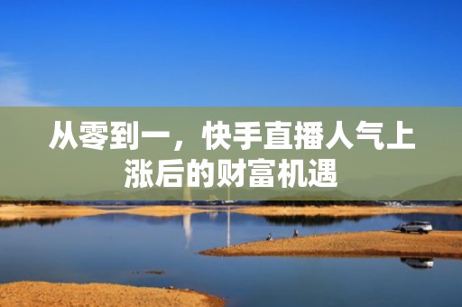 从零到一，快手直播人气上涨后的财富机遇