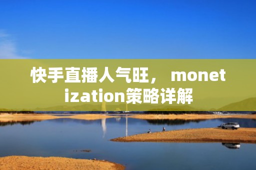 快手直播人气旺， monetization策略详解