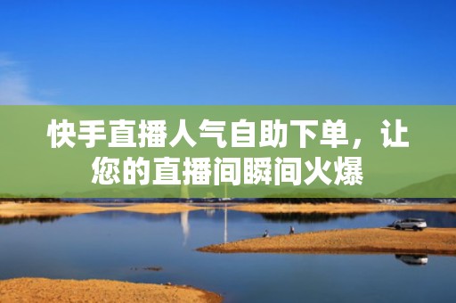 快手直播人气自助下单，让您的直播间瞬间火爆