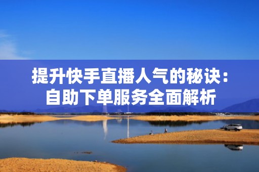 提升快手直播人气的秘诀：自助下单服务全面解析