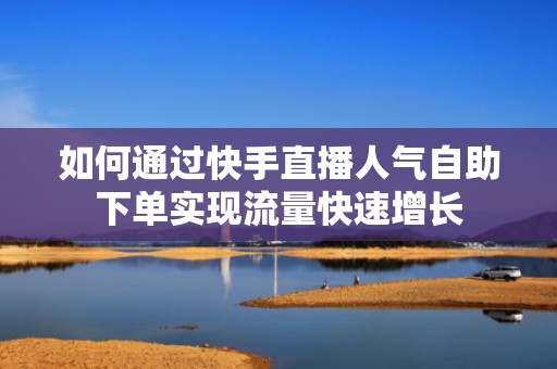 如何通过快手直播人气自助下单实现流量快速增长