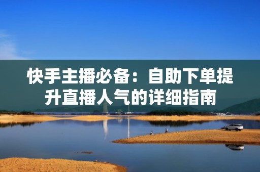 快手主播必备：自助下单提升直播人气的详细指南